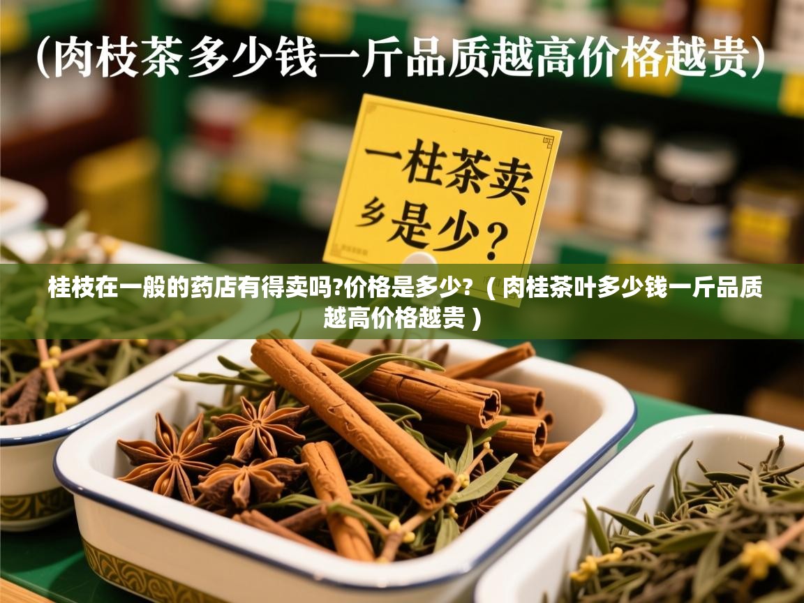 桂枝在一般的药店有得卖吗?价格是多少? ( 肉桂茶叶多少钱一斤品质越高价格越贵 ) 桂枝在一般的药店有得卖吗?价格是多少? ( 肉桂茶叶多少钱一斤品质越高价格越贵 )