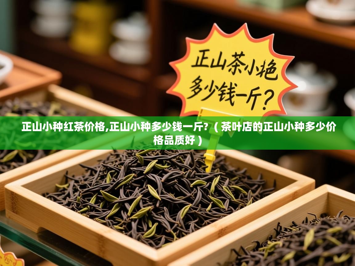 正山小种红茶价格,正山小种多少钱一斤? ( 茶叶店的正山小种多少价格品质好 ) 正山小种红茶价格,正山小种多少钱一斤? ( 茶叶店的正山小种多少价格品质好 )