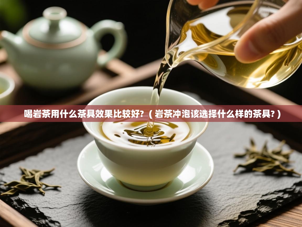 喝岩茶用什么茶具效果比较好? ( 岩茶冲泡该选择什么样的茶具? ) 喝岩茶用什么茶具效果比较好? ( 岩茶冲泡该选择什么样的茶具? )
