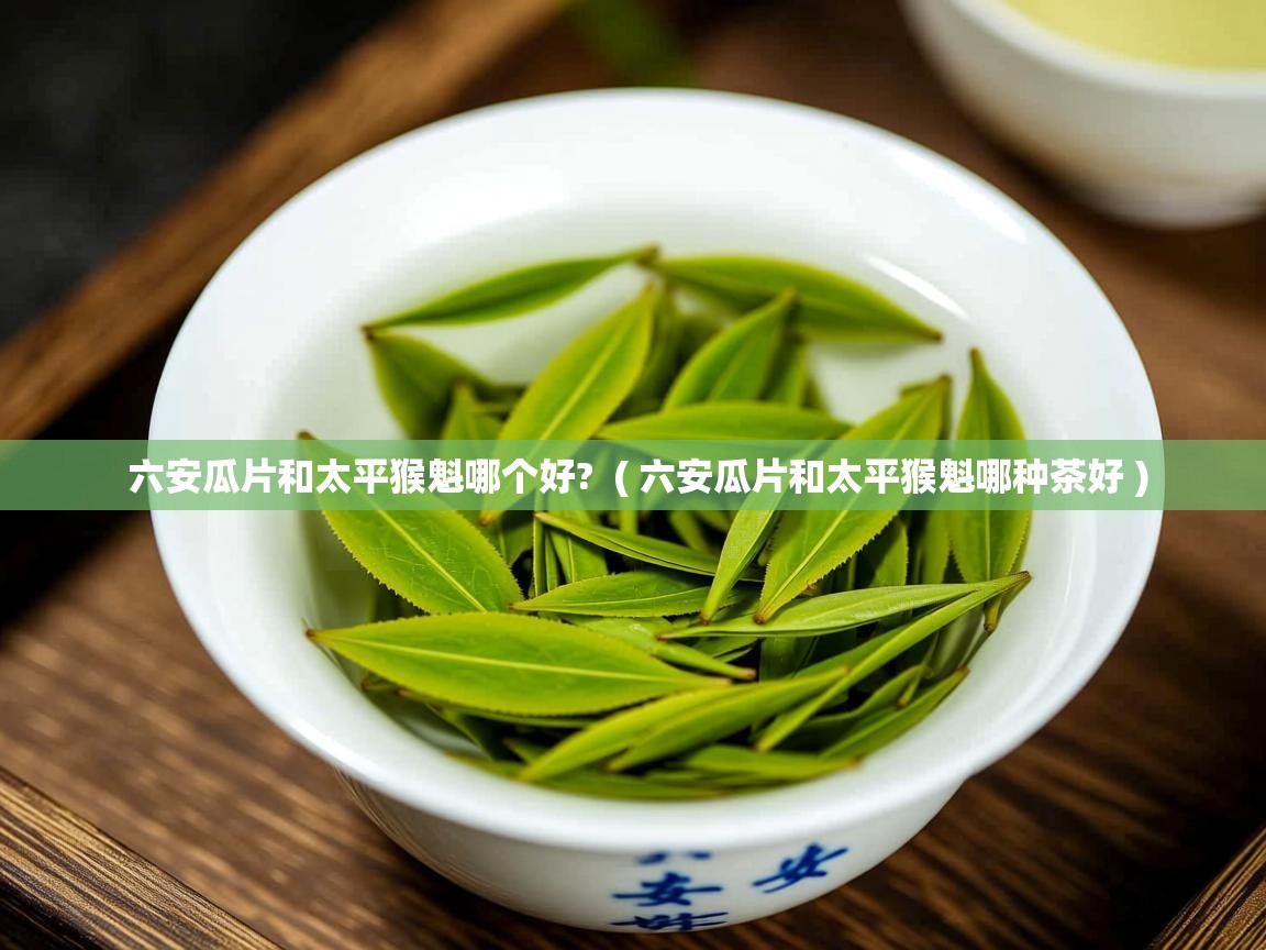 六安瓜片和太平猴魁哪个好? ( 六安瓜片和太平猴魁哪种茶好 ) 六安瓜片和太平猴魁哪个好? ( 六安瓜片和太平猴魁哪种茶好 )