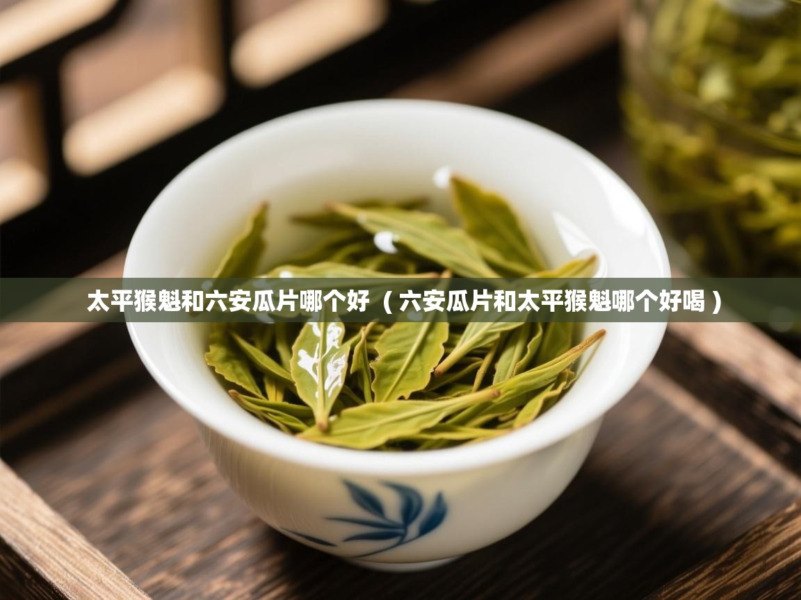太平猴魁和六安瓜片哪个好 ( 六安瓜片和太平猴魁哪个好喝 ) 太平猴魁和六安瓜片哪个好 ( 六安瓜片和太平猴魁哪个好喝 )