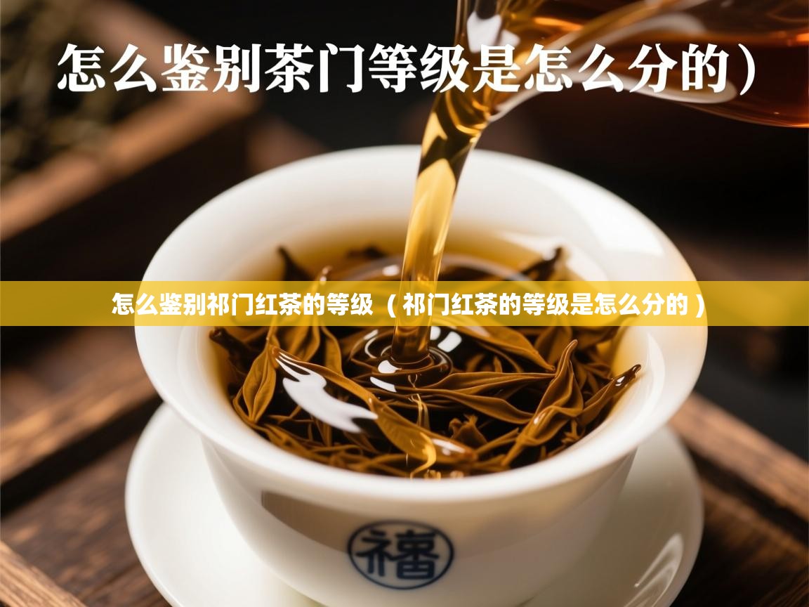 怎么鉴别祁门红茶的等级 ( 祁门红茶的等级是怎么分的 ) 怎么鉴别祁门红茶的等级 ( 祁门红茶的等级是怎么分的 )