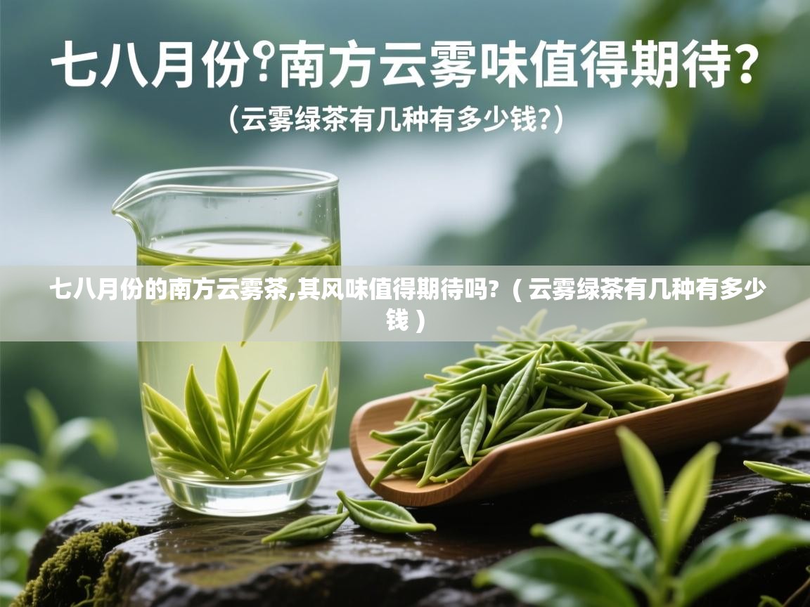 七八月份的南方云雾茶,其风味值得期待吗? ( 云雾绿茶有几种有多少钱 ) 七八月份的南方云雾茶,其风味值得期待吗? ( 云雾绿茶有几种有多少钱 )