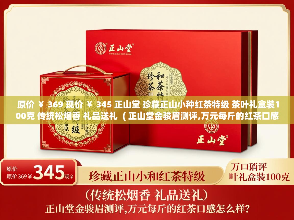 原价 ¥ 369 现价 ¥ 345 正山堂 珍藏正山小种红茶特级 茶叶礼盒装100克 传统松烟香 礼品送礼 ( 正山堂金骏眉测评,万元每斤的红茶口感怎么样 ) 原价 ¥ 369 现价 ¥ 345 正山堂 珍藏正山小种红茶特级 茶叶礼盒装100克 传统松烟香 礼品送礼 ( 正山堂金骏眉测评,万元每斤的红茶口感怎么样 )