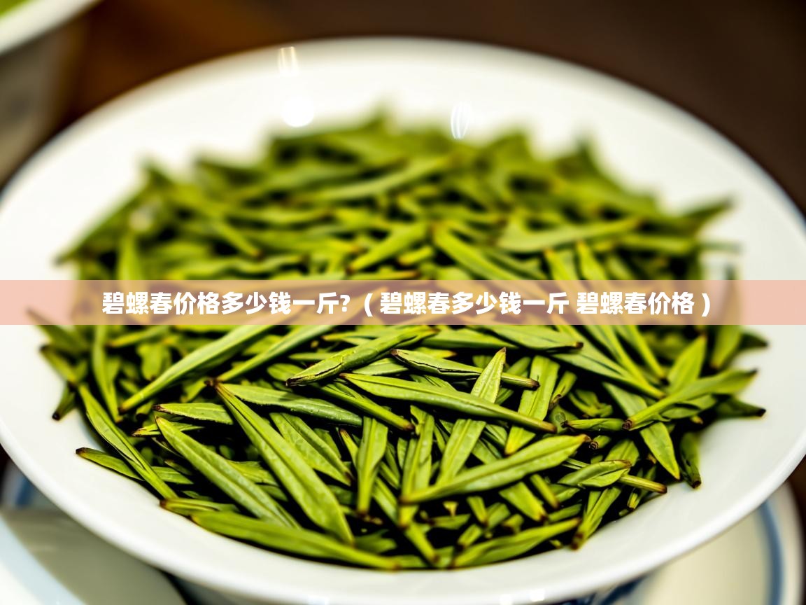 碧螺春价格多少钱一斤? ( 碧螺春多少钱一斤 碧螺春价格 ) 碧螺春价格多少钱一斤? ( 碧螺春多少钱一斤 碧螺春价格 )