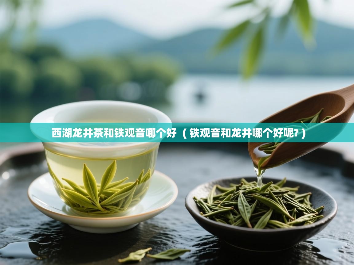 西湖龙井茶和铁观音哪个好 ( 铁观音和龙井哪个好呢? ) 西湖龙井茶和铁观音哪个好 ( 铁观音和龙井哪个好呢? )