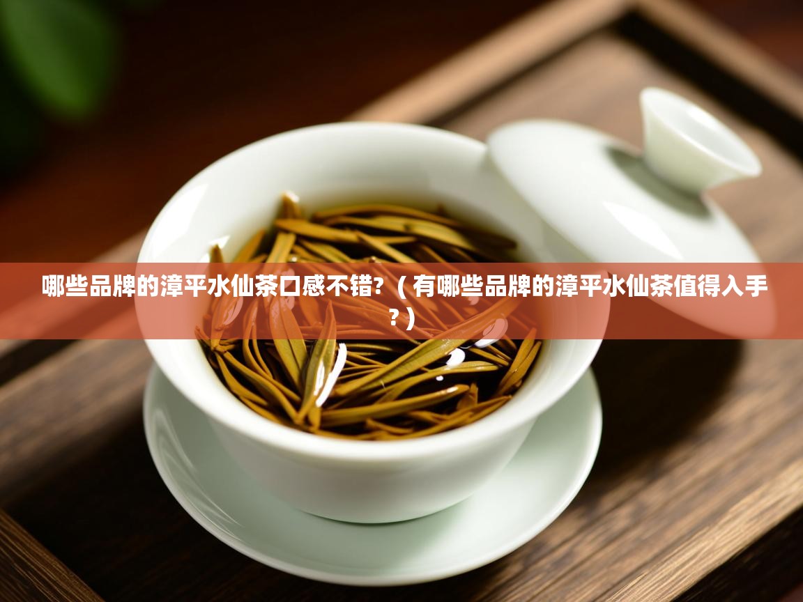 哪些品牌的漳平水仙茶口感不错? ( 有哪些品牌的漳平水仙茶值得入手? ) 哪些品牌的漳平水仙茶口感不错? ( 有哪些品牌的漳平水仙茶值得入手? )