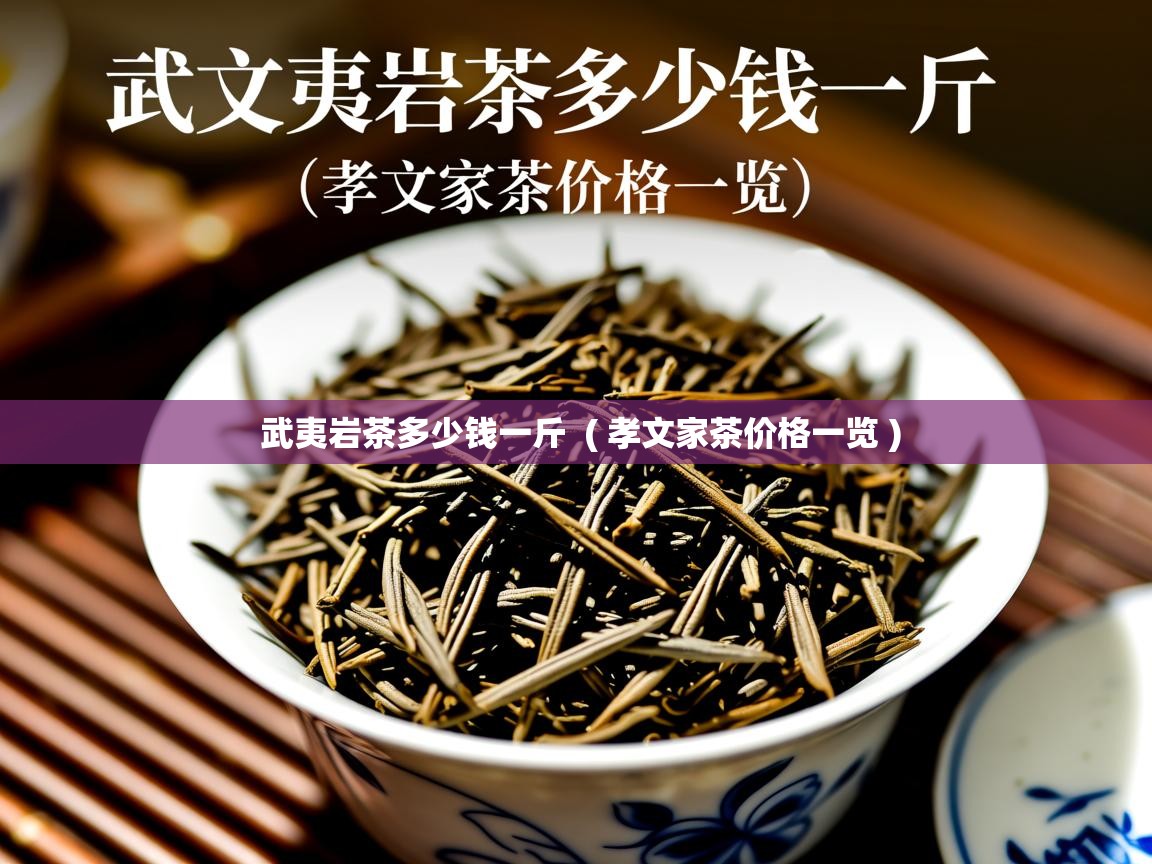 武夷岩茶多少钱一斤 ( 孝文家茶价格一览 ) 武夷岩茶多少钱一斤 ( 孝文家茶价格一览 )