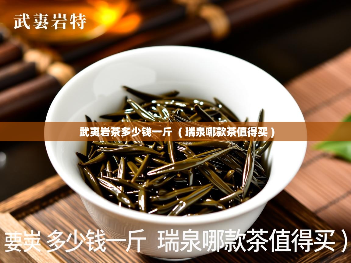 武夷岩茶多少钱一斤 ( 瑞泉哪款茶值得买 ) 武夷岩茶多少钱一斤 ( 瑞泉哪款茶值得买 )