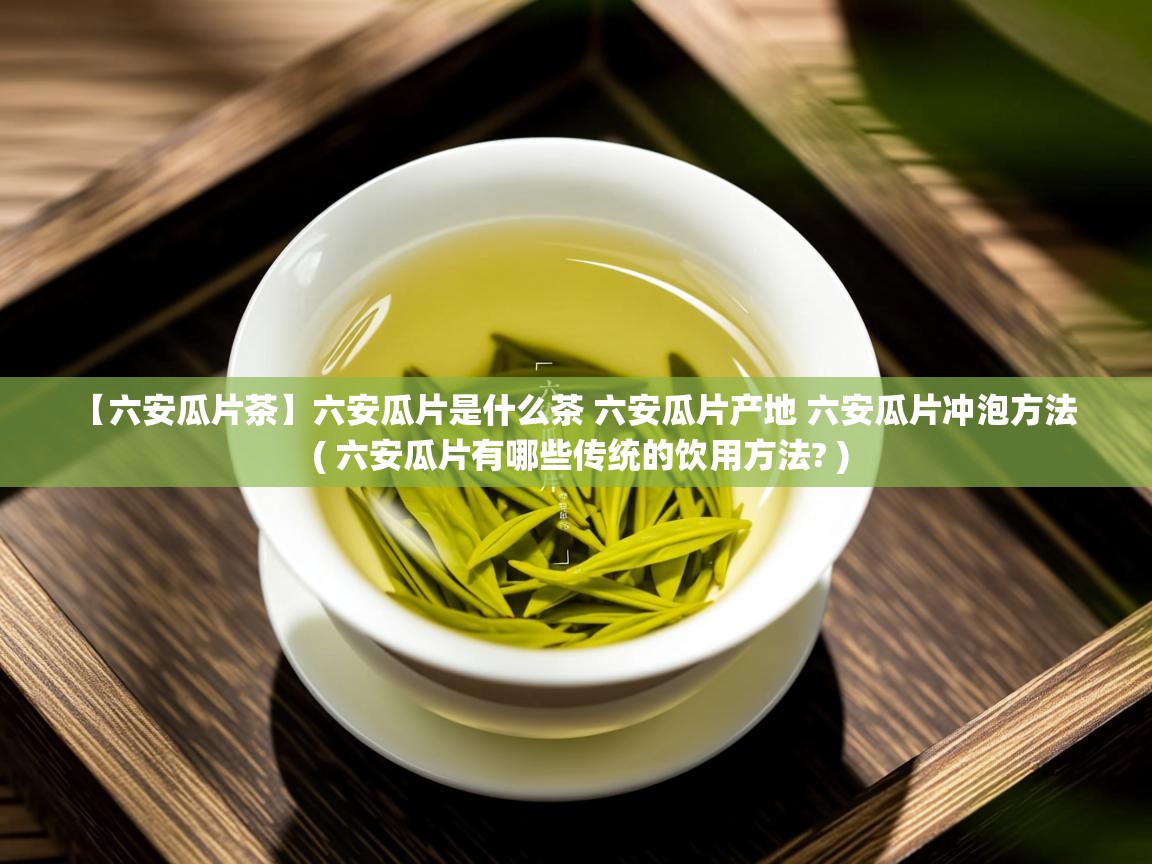  【六安瓜片茶】六安瓜片是什么茶 六安瓜片产地 六安瓜片冲泡方法  ( 六安瓜片有哪些传统的饮用方法? )