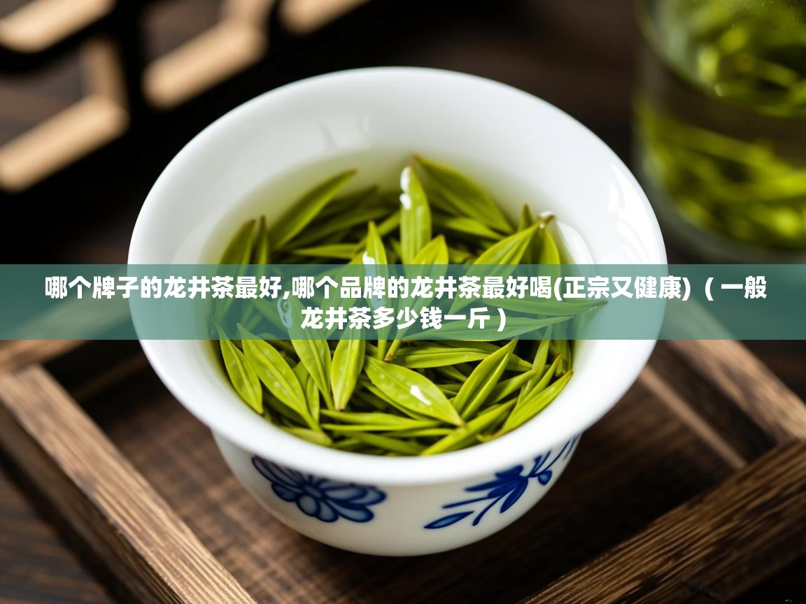  哪个牌子的龙井茶最好,哪个品牌的龙井茶最好喝(正宗又健康)  ( 一般龙井茶多少钱一斤 )