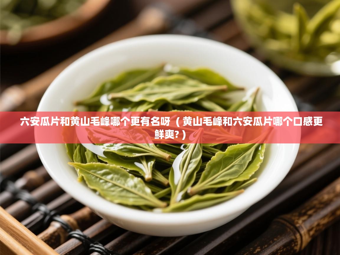 六安瓜片和黄山毛峰哪个更有名呀 ( 黄山毛峰和六安瓜片哪个口感更鲜爽? ) 六安瓜片和黄山毛峰哪个更有名呀 ( 黄山毛峰和六安瓜片哪个口感更鲜爽? )