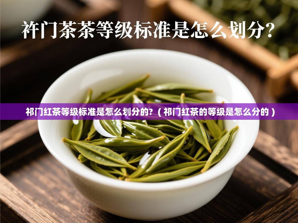 祁门红茶等级标准是怎么划分的? ( 祁门红茶的等级是怎么分的 ) 祁门红茶等级标准是怎么划分的? ( 祁门红茶的等级是怎么分的 )