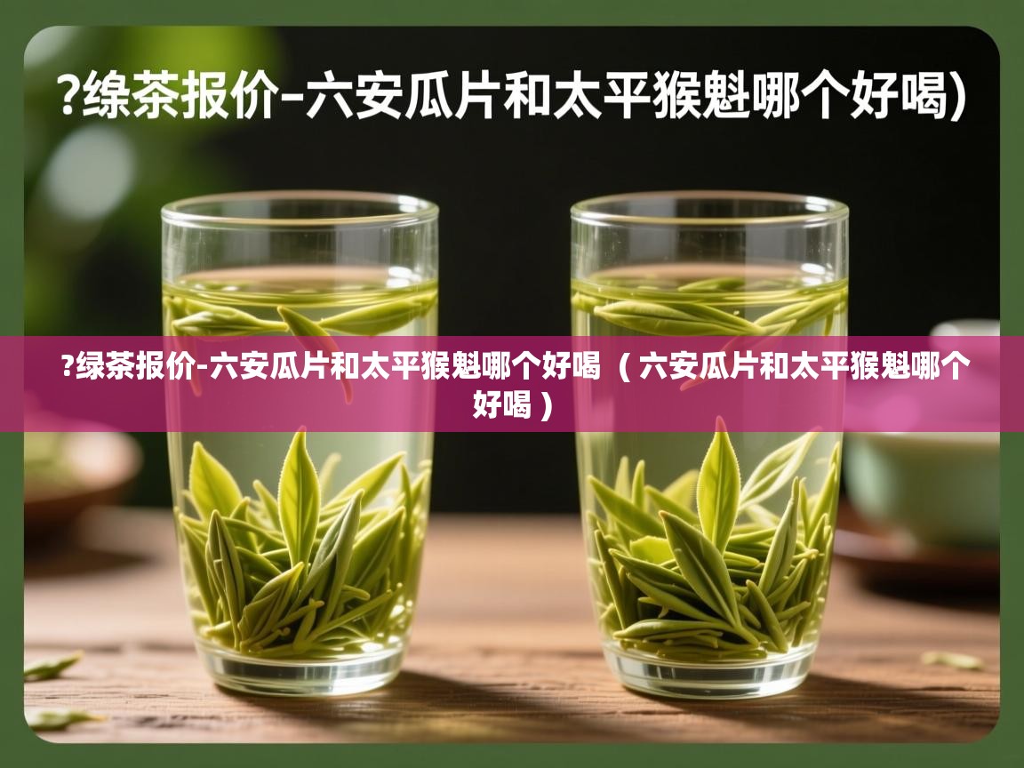  ?绿茶报价-六安瓜片和太平猴魁哪个好喝  ( 六安瓜片和太平猴魁哪个好喝 )