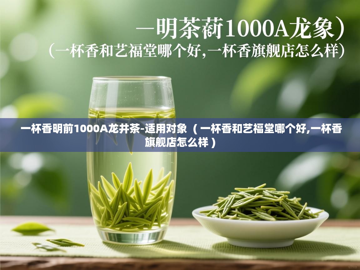  一杯香明前1000A龙井茶-适用对象  ( 一杯香和艺福堂哪个好,一杯香旗舰店怎么样 )
