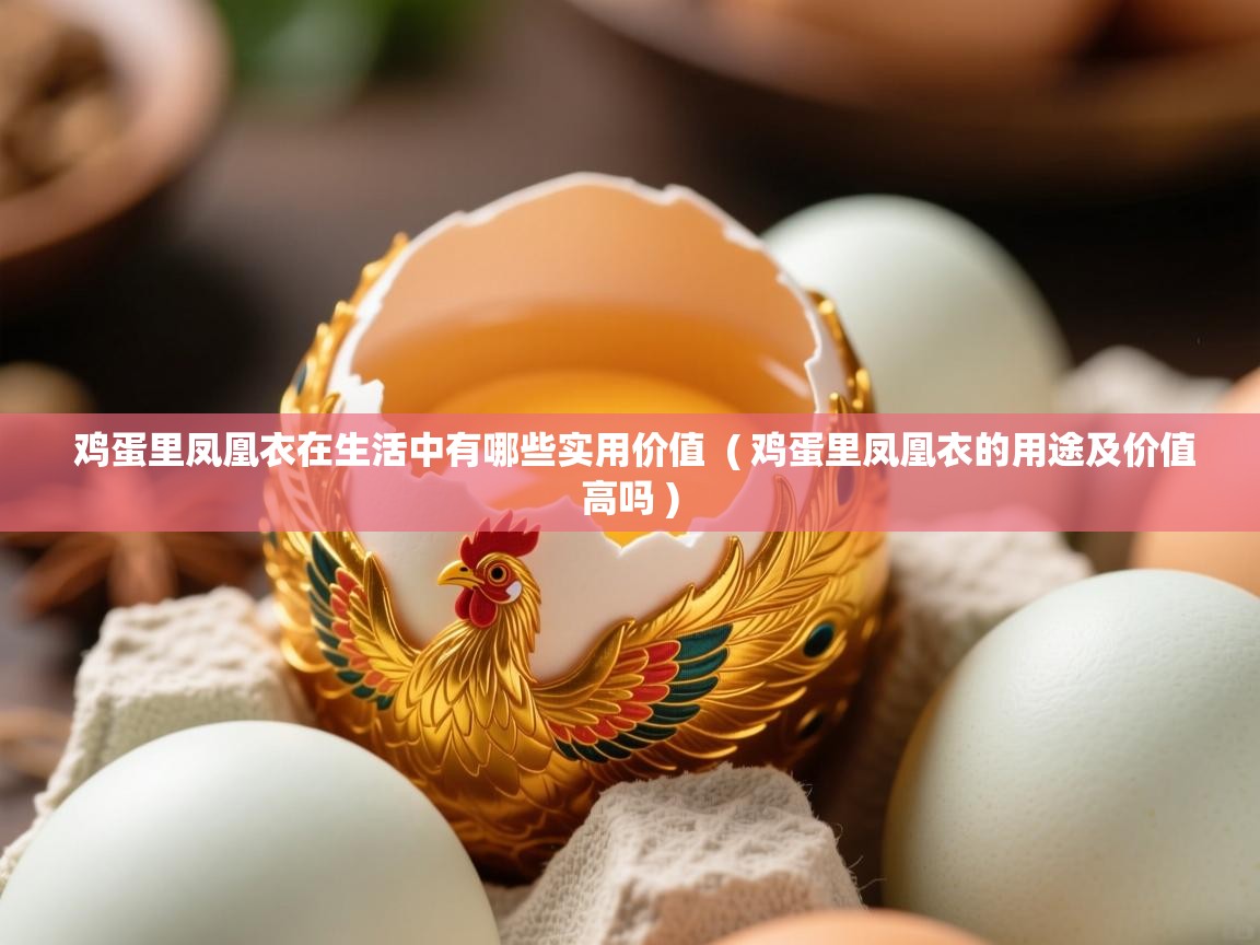 鸡蛋里凤凰衣在生活中有哪些实用价值 ( 鸡蛋里凤凰衣的用途及价值高吗 ) 鸡蛋里凤凰衣在生活中有哪些实用价值 ( 鸡蛋里凤凰衣的用途及价值高吗 )