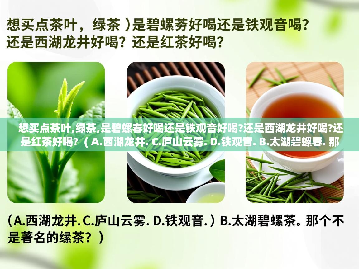 想买点茶叶,绿茶,是碧螺春好喝还是铁观音好喝?还是西湖龙井好喝?还是红茶好喝? ( A.西湖龙井. C.庐山云雾. D.铁观音. B.太湖碧螺春. 那个不是著名的绿茶? ) 想买点茶叶,绿茶,是碧螺春好喝还是铁观音好喝?还是西湖龙井好喝?还是红茶好喝? ( A.西湖龙井. C.庐山云雾. D.铁观音. B.太湖碧螺春. 那个不是著名的绿茶? )