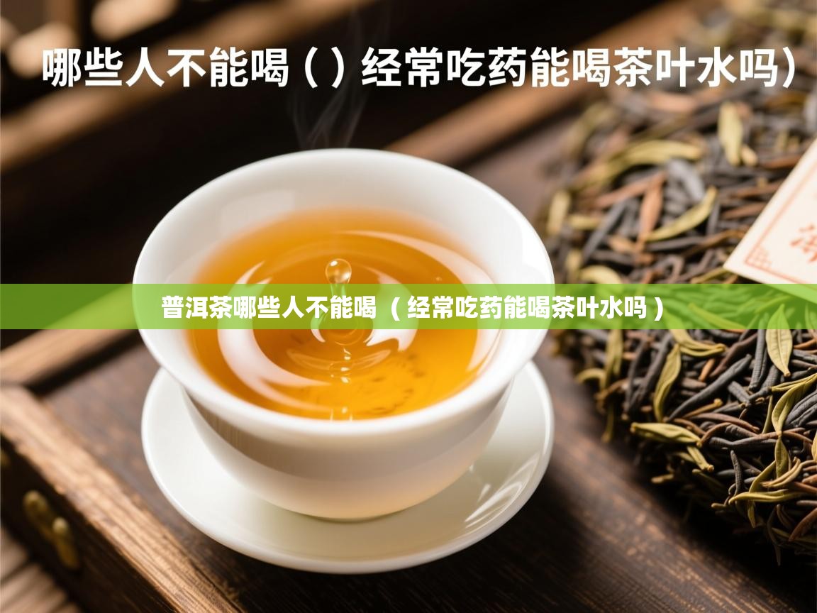  普洱茶哪些人不能喝  ( 经常吃药能喝茶叶水吗 )