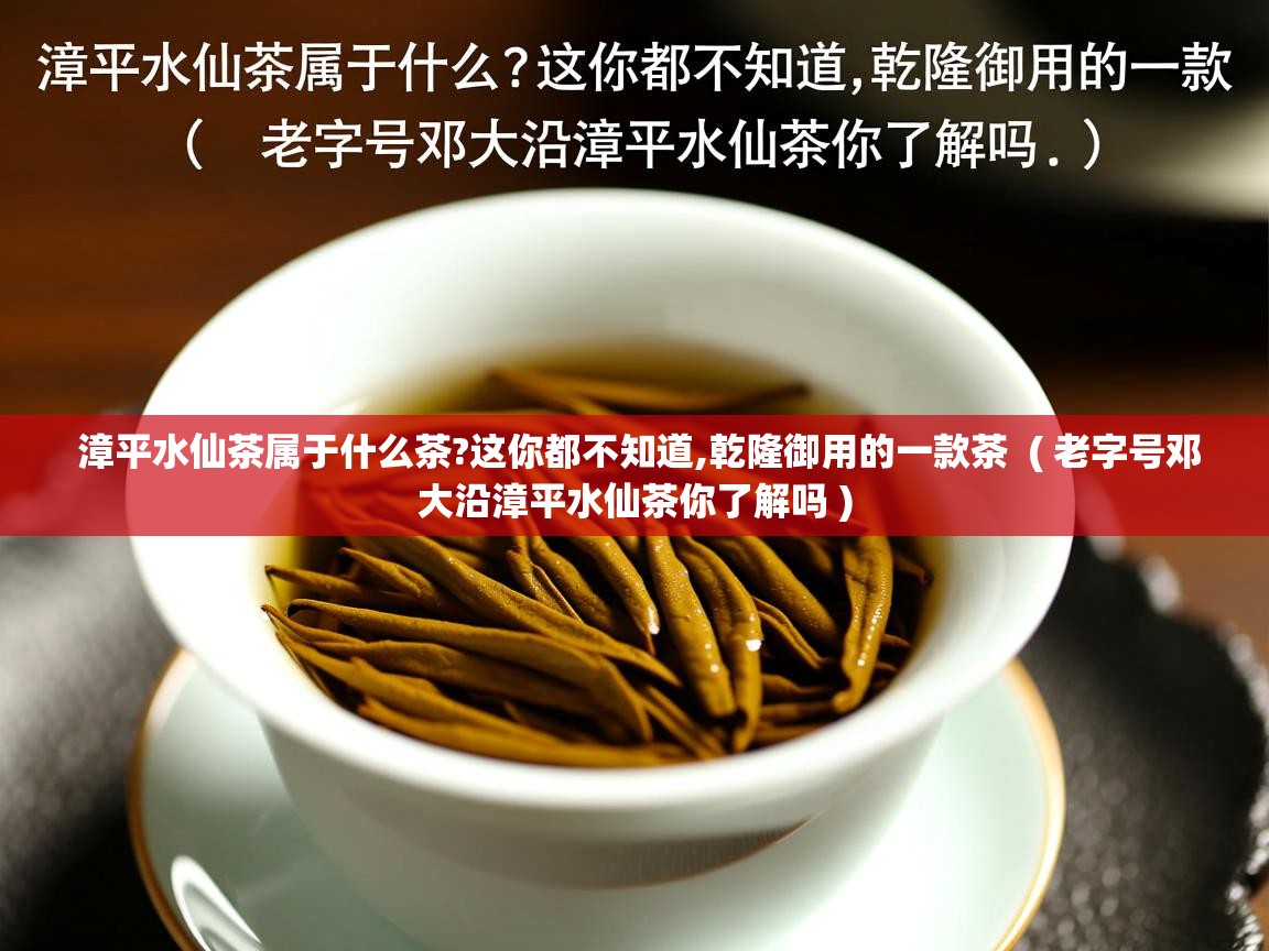 漳平水仙茶属于什么茶?这你都不知道,乾隆御用的一款茶 ( 老字号邓大沿漳平水仙茶你了解吗 ) 漳平水仙茶属于什么茶?这你都不知道,乾隆御用的一款茶 ( 老字号邓大沿漳平水仙茶你了解吗 )