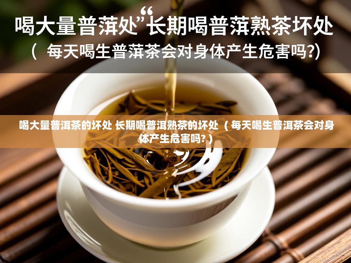 喝大量普洱茶的坏处 长期喝普洱熟茶的坏处 ( 每天喝生普洱茶会对身体产生危害吗? ) 喝大量普洱茶的坏处 长期喝普洱熟茶的坏处 ( 每天喝生普洱茶会对身体产生危害吗? )