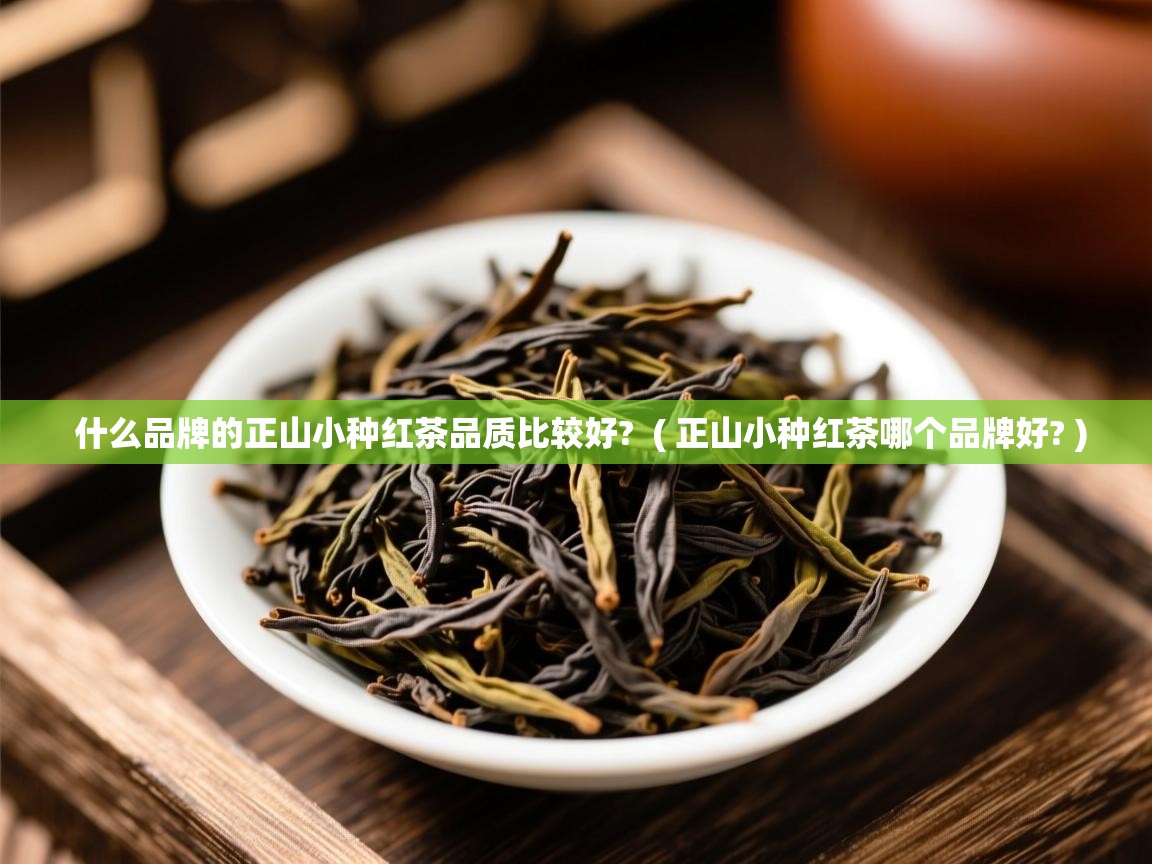 什么品牌的正山小种红茶品质比较好? ( 正山小种红茶哪个品牌好? ) 什么品牌的正山小种红茶品质比较好? ( 正山小种红茶哪个品牌好? )