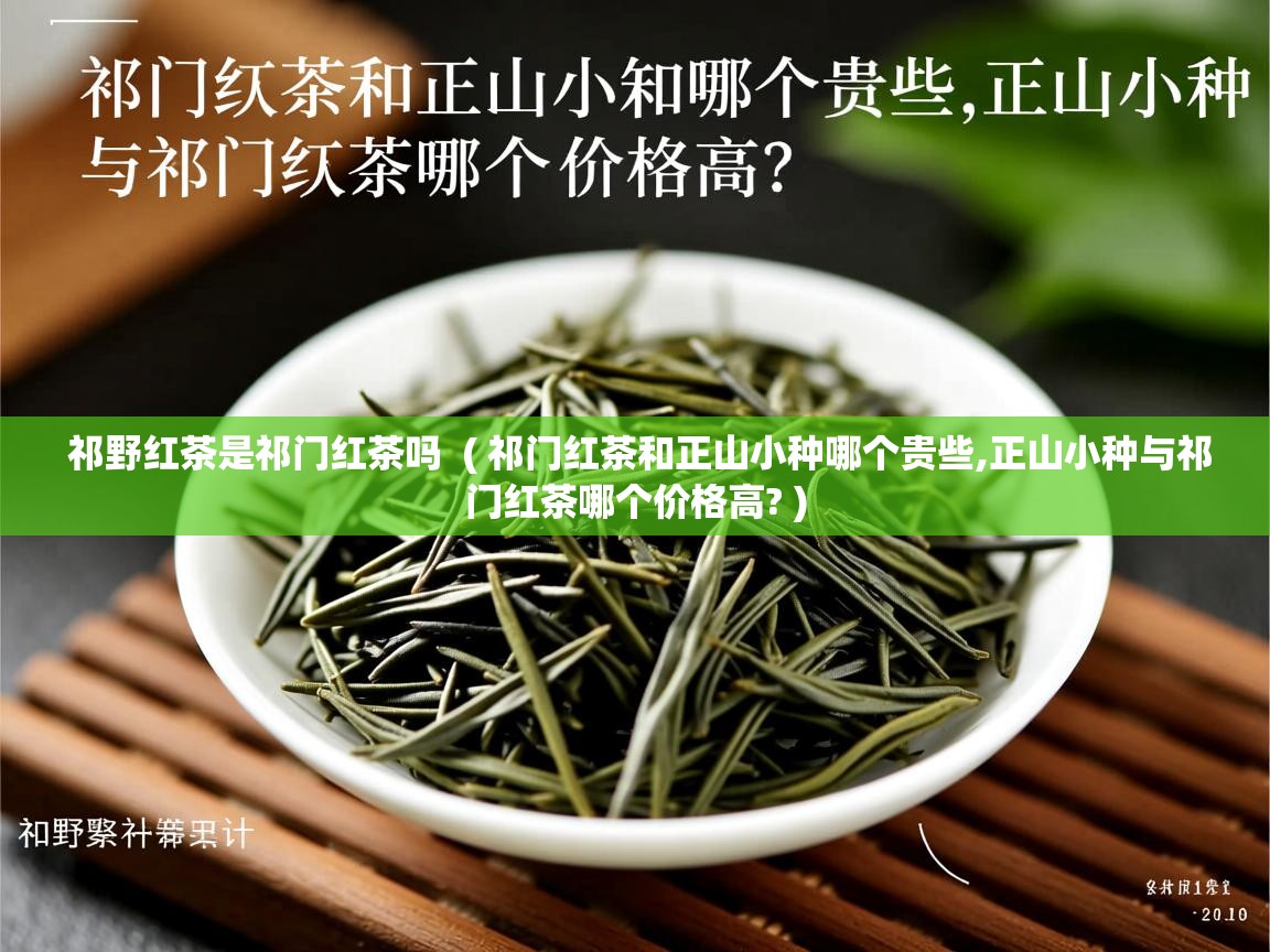 祁野红茶是祁门红茶吗  ( 祁门红茶和正山小种哪个贵些,正山小种与祁门红茶哪个价格高? )