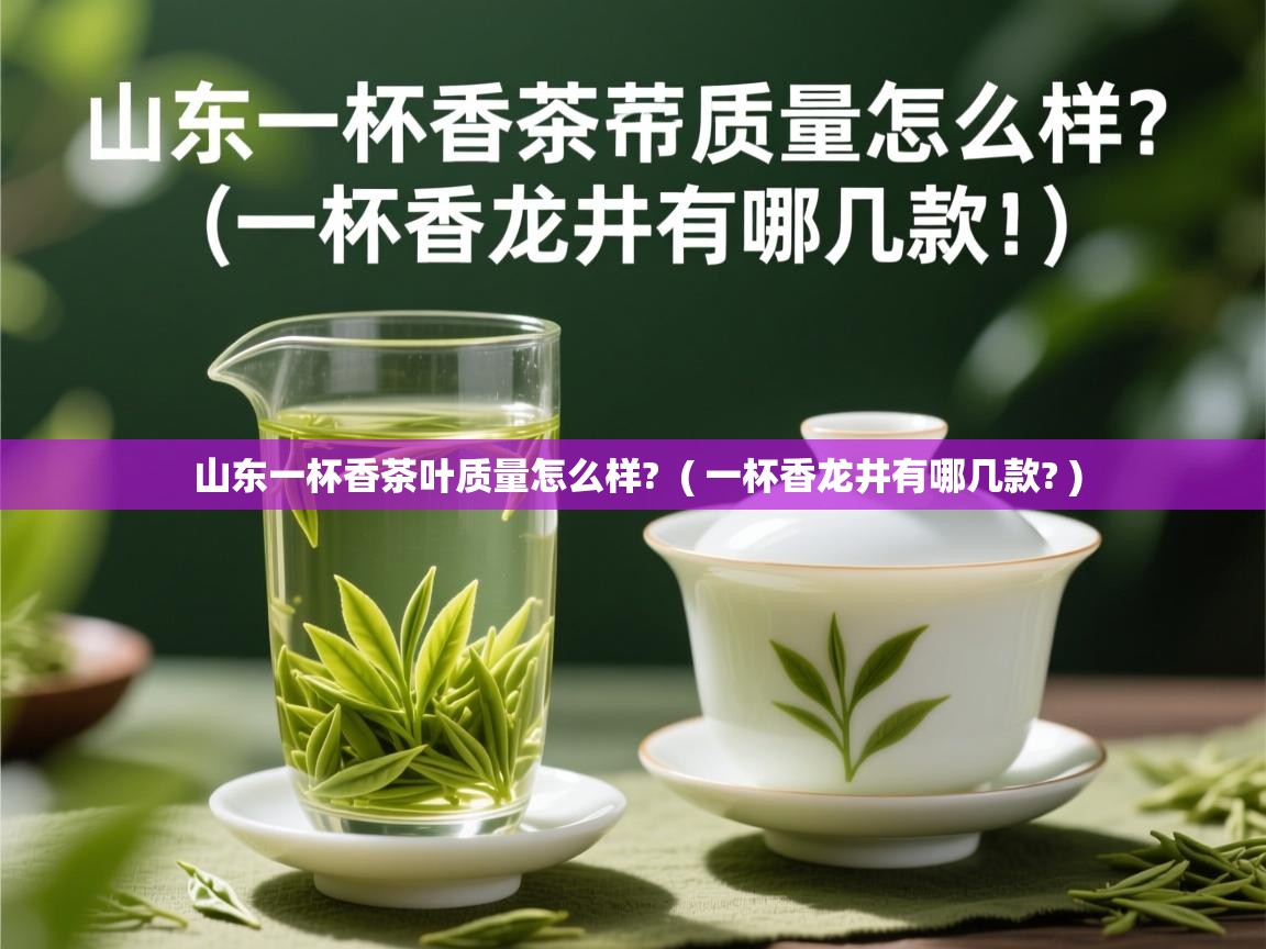  山东一杯香茶叶质量怎么样?  ( 一杯香龙井有哪几款? )