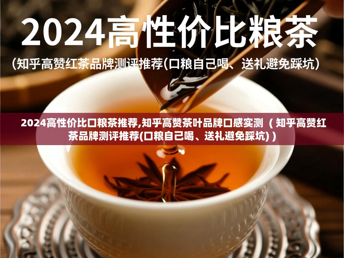  2024高性价比口粮茶推荐,知乎高赞茶叶品牌口感实测  ( 知乎高赞红茶品牌测评推荐(口粮自己喝、送礼避免踩坑) )