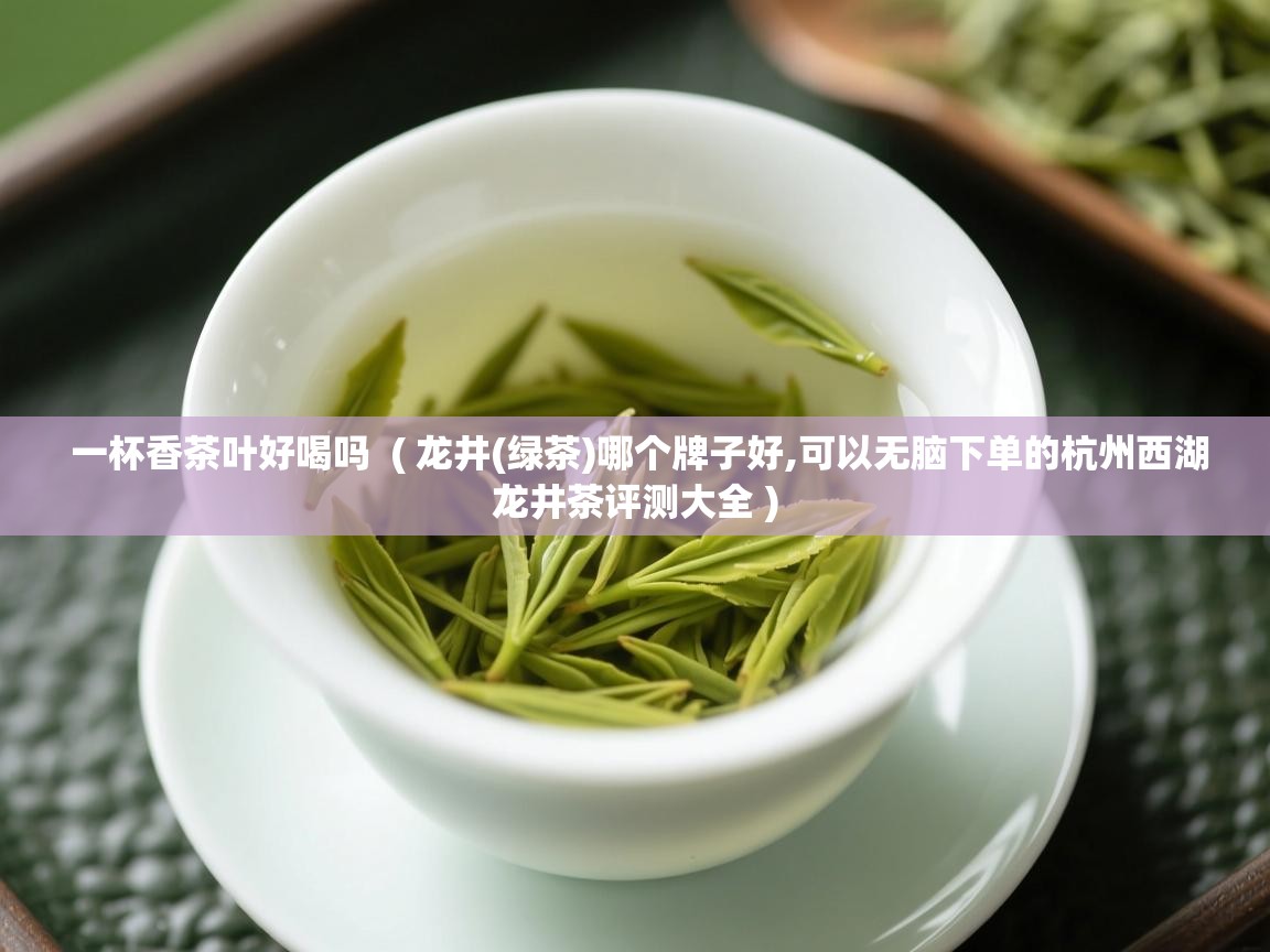  一杯香茶叶好喝吗  ( 龙井(绿茶)哪个牌子好,可以无脑下单的杭州西湖龙井茶评测大全 )