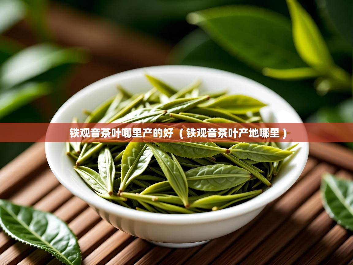  铁观音茶叶哪里产的好  ( 铁观音茶叶产地哪里 )