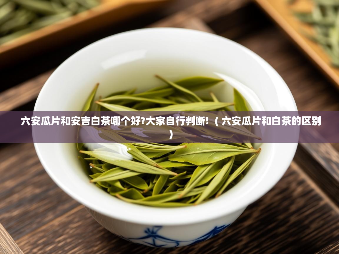  六安瓜片和安吉白茶哪个好?大家自行判断!  ( 六安瓜片和白茶的区别 )