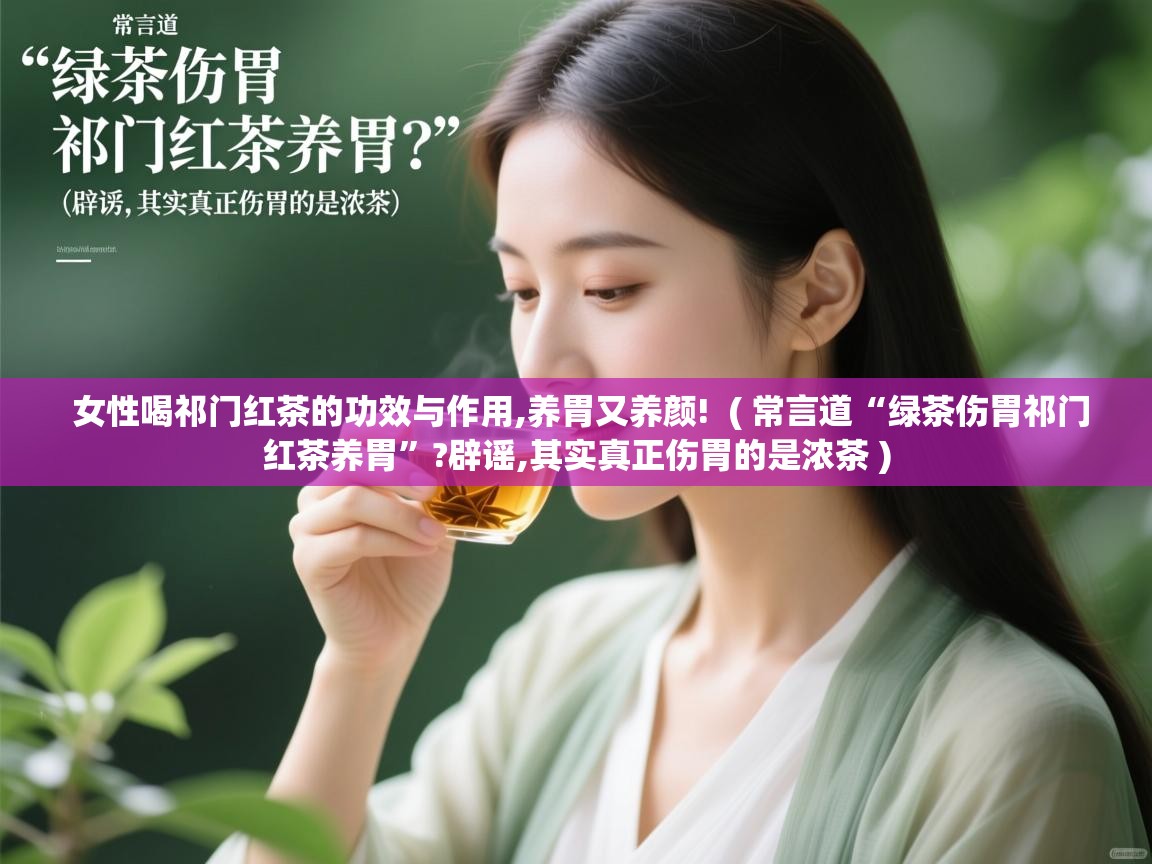  女性喝祁门红茶的功效与作用,养胃又养颜!  ( 常言道“绿茶伤胃祁门红茶养胃”?辟谣,其实真正伤胃的是浓茶 )