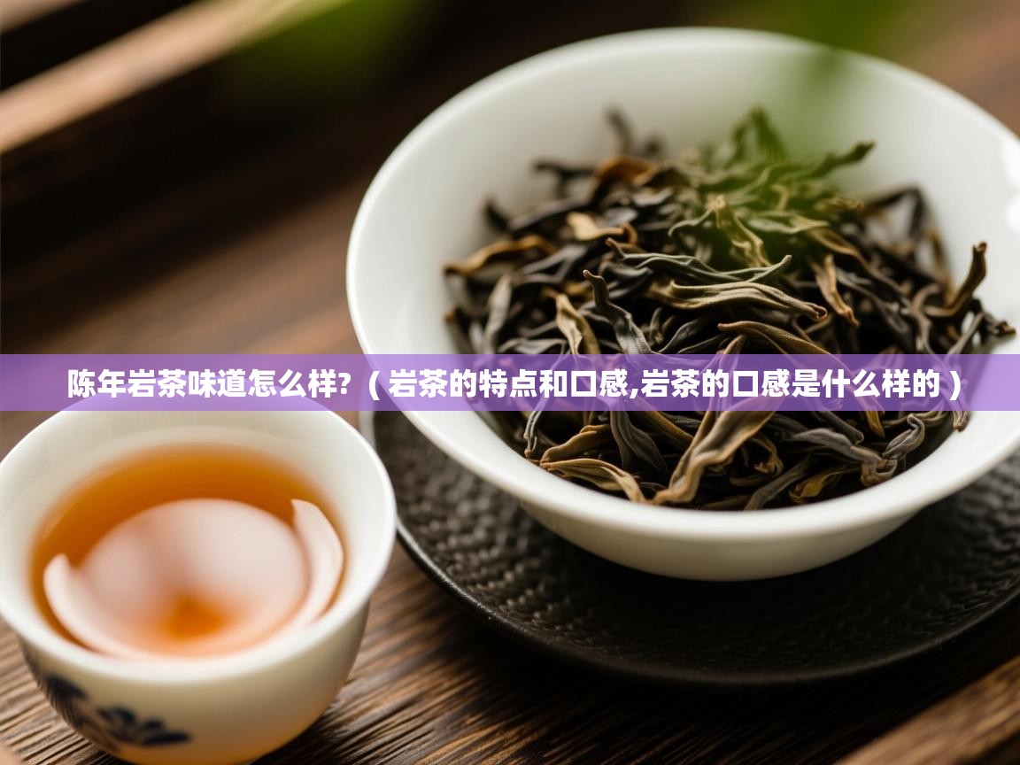  陈年岩茶味道怎么样?  ( 岩茶的特点和口感,岩茶的口感是什么样的 )