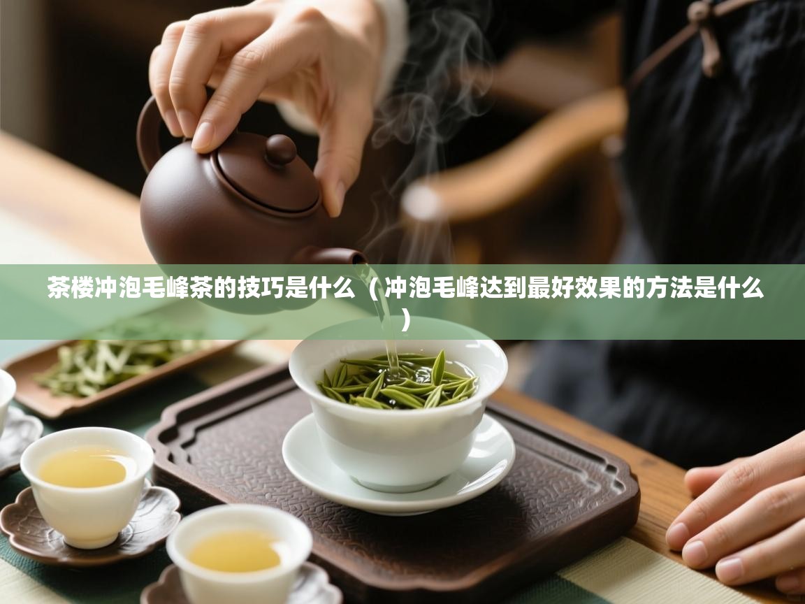 茶楼冲泡毛峰茶的技巧是什么 ( 冲泡毛峰达到最好效果的方法是什么 ) 茶楼冲泡毛峰茶的技巧是什么 ( 冲泡毛峰达到最好效果的方法是什么 )