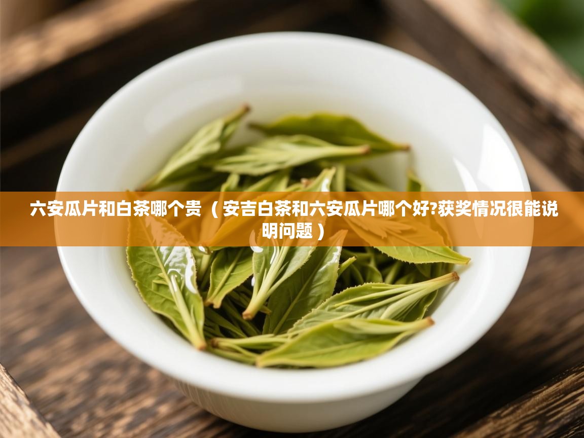  六安瓜片和白茶哪个贵  ( 安吉白茶和六安瓜片哪个好?获奖情况很能说明问题 )