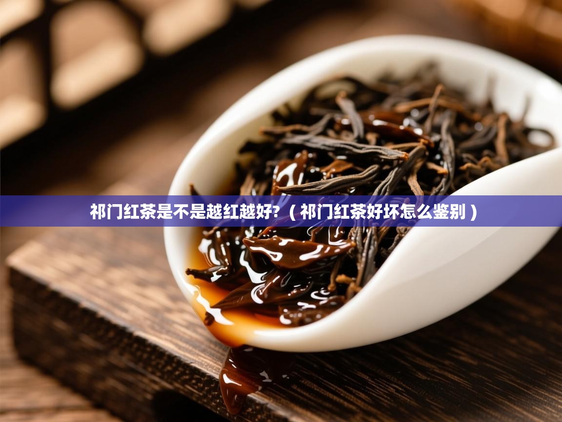祁门红茶是不是越红越好? ( 祁门红茶好坏怎么鉴别 ) 祁门红茶是不是越红越好? ( 祁门红茶好坏怎么鉴别 )