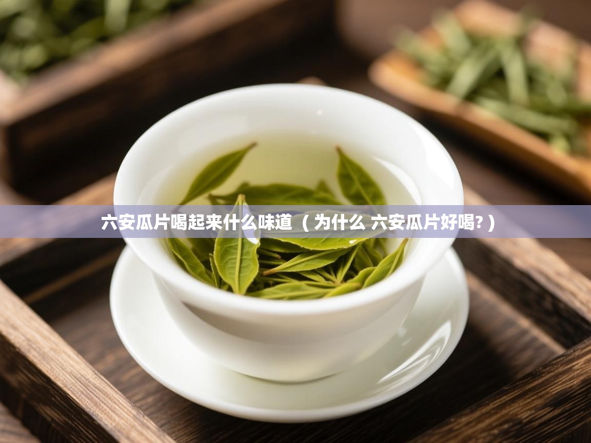  六安瓜片喝起来什么味道  ( 为什么 六安瓜片好喝? )