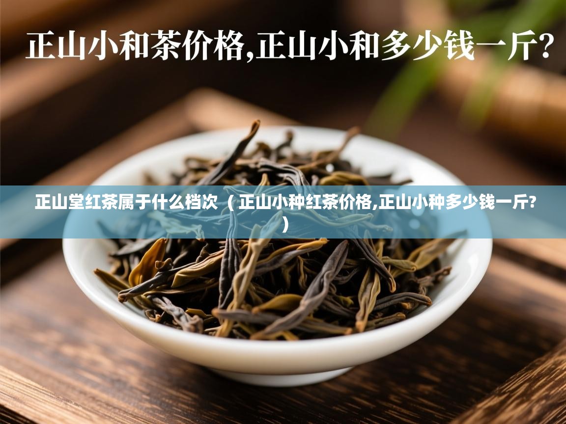  正山堂红茶属于什么档次  ( 正山小种红茶价格,正山小种多少钱一斤? )