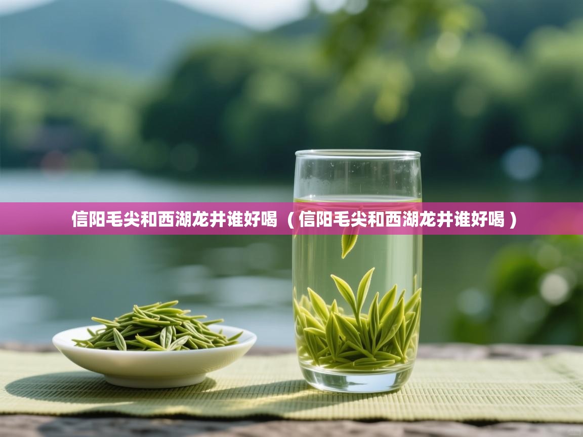  信阳毛尖和西湖龙井谁好喝  ( 信阳毛尖和西湖龙井谁好喝 )