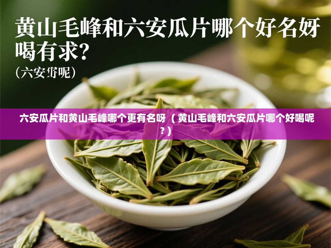 六安瓜片和黄山毛峰哪个更有名呀 ( 黄山毛峰和六安瓜片哪个好喝呢? ) 六安瓜片和黄山毛峰哪个更有名呀 ( 黄山毛峰和六安瓜片哪个好喝呢? )